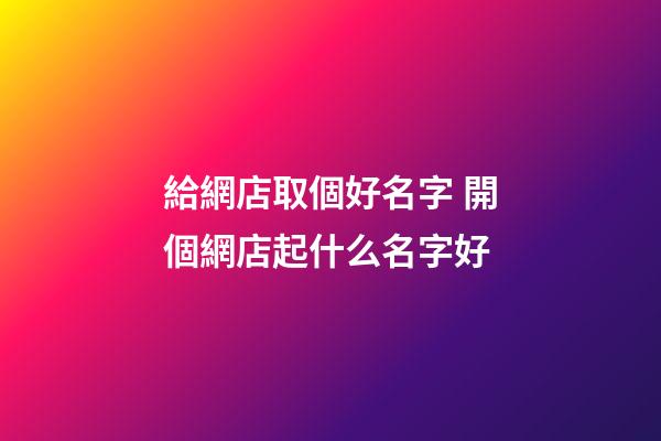 給網店取個好名字 開個網店起什么名字好-第1張-店鋪起名-玄機派